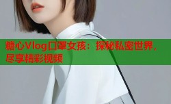 糖心Vlog口罩女孩：探秘私密世界，尽享精彩视频