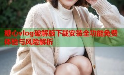 糖心vlog破解版下载安装全功能免费体验与风险解析