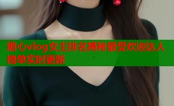 糖心vlog女主排名揭秘最受欢迎达人榜单实时更新