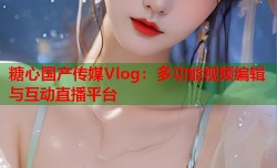 糖心国产传媒Vlog：多功能视频编辑与互动直播平台