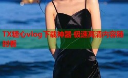 TX糖心vlog下载神器 极速高清内容随时看