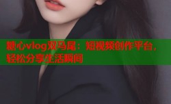 糖心vlog双马尾：短视频创作平台，轻松分享生活瞬间