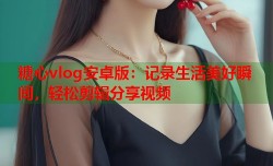 糖心vlog安卓版：记录生活美好瞬间，轻松剪辑分享视频
