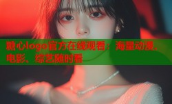 糖心logo官方在线观看：海量动漫、电影、综艺随时看