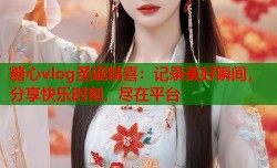 糖心vlog圣诞精喜：记录美好瞬间，分享快乐时刻，尽在平台