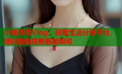 小桃李雪Vlog：甜蜜生活分享平台，随时随地观看最美瞬间