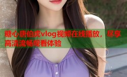 糖心唐伯虎vlog视频在线播放，尽享高清流畅观看体验