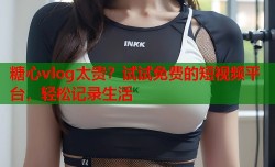 糖心vlog太贵？试试免费的短视频平台，轻松记录生活