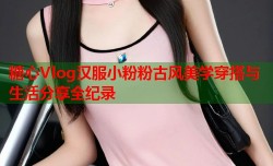 糖心Vlog汉服小粉粉古风美学穿搭与生活分享全纪录