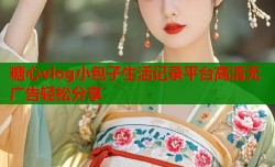 糖心vlog小包子生活记录平台高清无广告轻松分享