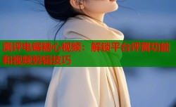 测评电锯糖心视频：解锁平台评测功能和视频剪辑技巧