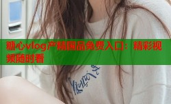 糖心vlog产精国品免费入口：精彩视频随时看