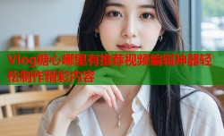 Vlog糖心哪里有推荐视频编辑神器轻松制作精彩内容
