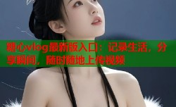 糖心vlog最新版入口：记录生活，分享瞬间，随时随地上传视频