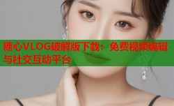 糖心VLOG破解版下载：免费视频编辑与社交互动平台
