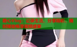糖心Vlog：记录生活，分享精彩，随时随地畅享视频盛宴