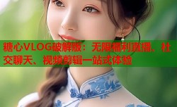 糖心VLOG破解版：无限福利直播、社交聊天、视频剪辑一站式体验