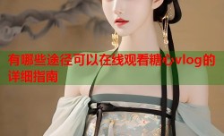 有哪些途径可以在线观看糖心vlog的详细指南