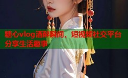 糖心vlog酒醉瞬间，短视频社交平台分享生活趣事