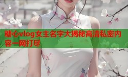 糖心vlog女主名字大揭秘高清私密内容一网打尽