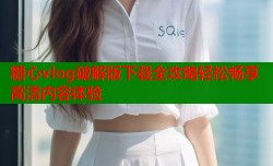 糖心vlog破解版下载全攻略轻松畅享高清内容体验
