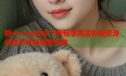 糖心vlog安卓下载畅享高清影视资源体验多样短视频乐趣