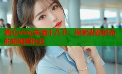 糖心vlog未满十八下：探索青春时光的短视频社区