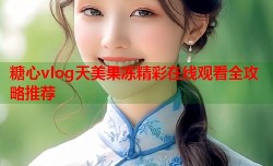 糖心vlog天美果冻精彩在线观看全攻略推荐