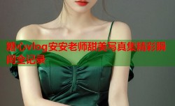 糖心vlog安安老师甜美写真集精彩瞬间全记录