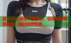糖心vlog剧情下载平台，轻松获取最新剧集，随时随地观看