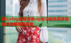糖心vlog破解版免vip全功能免费体验高清流畅观看指南