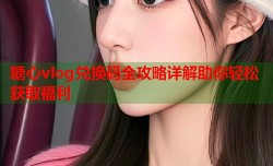 糖心vlog兑换码全攻略详解助你轻松获取福利