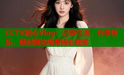 CCTV糖心Vlog：记录生活，分享快乐，随时随地观看精彩视频