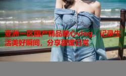 亚洲一区国产精品糖心vlog，记录生活美好瞬间，分享甜蜜日常