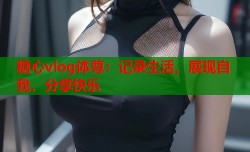 糖心vlog体尊：记录生活，展现自我，分享快乐