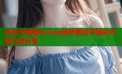 冉冉学姐糖心vlog免费看知乎精彩内容日常分享