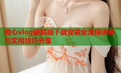 糖心vlog破解版下载安装全流程详解与实用技巧分享