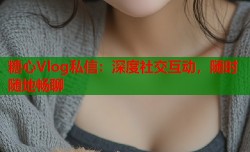 糖心Vlog私信：深度社交互动，随时随地畅聊