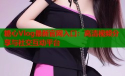 糖心Vlog最新官网入口：高清视频分享与社交互动平台