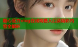 糖心官方vlog在线观看入口及精彩内容全解析