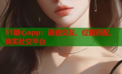 51糖心app：语音交友、位置匹配、真实社交平台