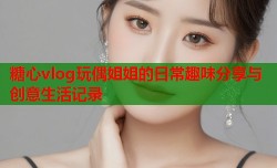 糖心vlog玩偶姐姐的日常趣味分享与创意生活记录