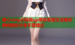 糖心vlog小阿俏up带你发现生活美好瞬间精彩分享不容错过