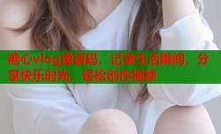 糖心vlog邀请码，记录生活瞬间，分享快乐时光，轻松创作视频
