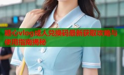 糖心vlog成人兑换码最新获取攻略与使用指南揭秘