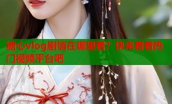 糖心vlog剧情在哪里看？快来看看热门视频平台吧