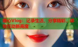 糖心Vlog：记录生活，分享精彩，体验互动新高度