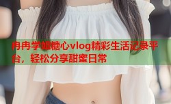 冉冉学姐糖心vlog精彩生活记录平台，轻松分享甜蜜日常
