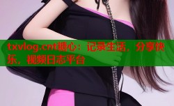 txvlog.cnt糖心：记录生活，分享快乐，视频日志平台