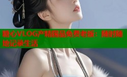 糖心VLOG产精国品免费老版：随时随地记录生活